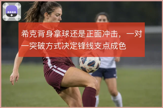 希克背身拿球还是正面冲击，一对一突破方式决定锋线支点成色