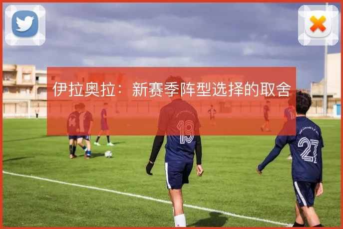 伊拉奥拉:新赛季阵型选择的取舍