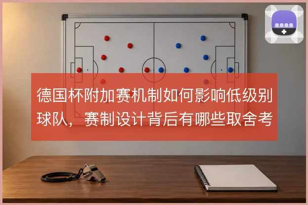 德国杯附加赛机制如何影响低级别球队，赛制设计背后有哪些取舍考量
