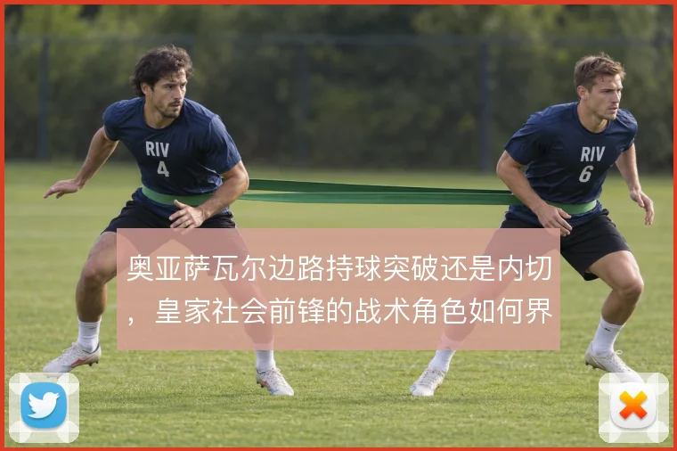 奥亚萨瓦尔边路持球突破还是内切，皇家社会前锋的战术角色如何界定