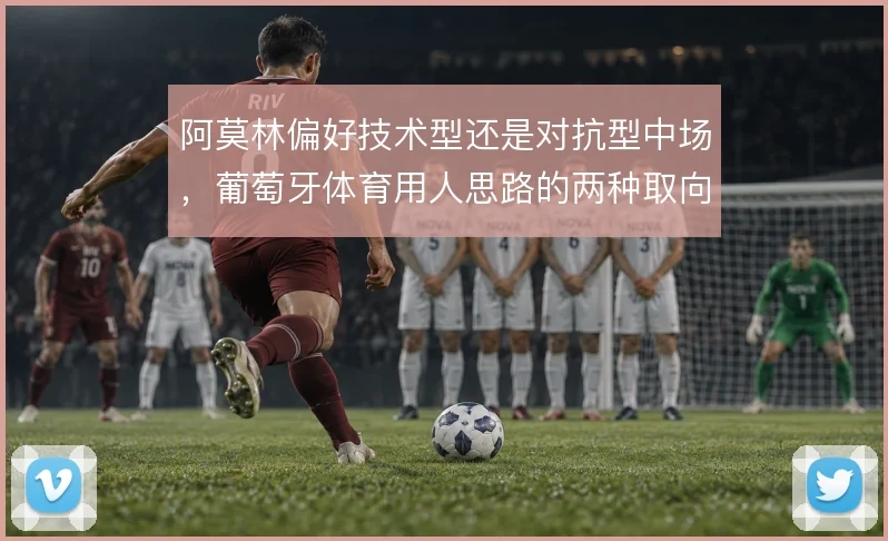 阿莫林偏好技术型还是对抗型中场,葡萄牙体育用人思路的两种取向