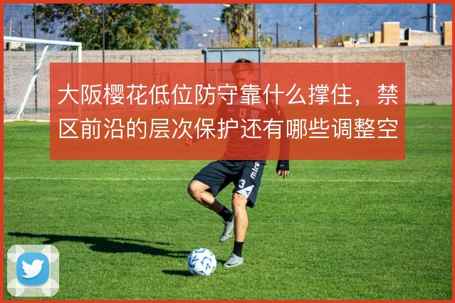 大阪樱花低位防守靠什么撑住，禁区前沿的层次保护还有哪些调整空间