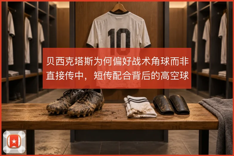 贝西克塔斯为何偏好战术角球而非直接传中,短传配合背后的高空球劣势考量
