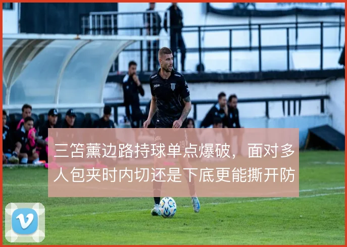三笘薰边路持球单点爆破，面对多人包夹时内切还是下底更能撕开防线