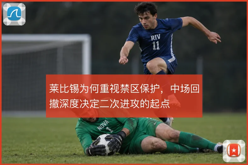莱比锡为何重视禁区保护,中场回撤深度决定二次进攻的起点