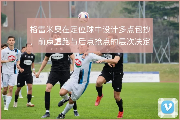 格雷米奥在定位球中设计多点包抄,前点虚跑与后点抢点的层次决定破门效率