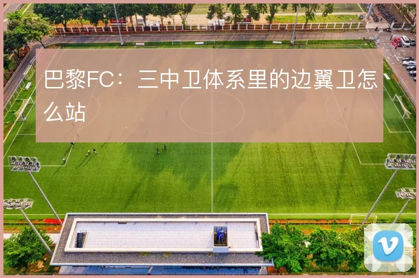 巴黎FC:三中卫体系里的边翼卫怎么站