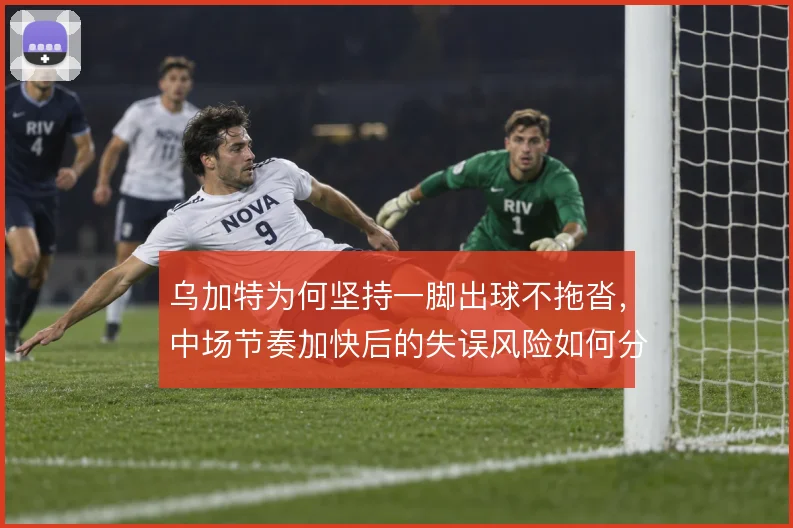 乌加特为何坚持一脚出球不拖沓,中场节奏加快后的失误风险如何分摊
