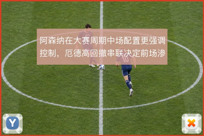 阿森纳在大赛周期中场配置更强调控制，厄德高回撤串联决定前场渗透质量