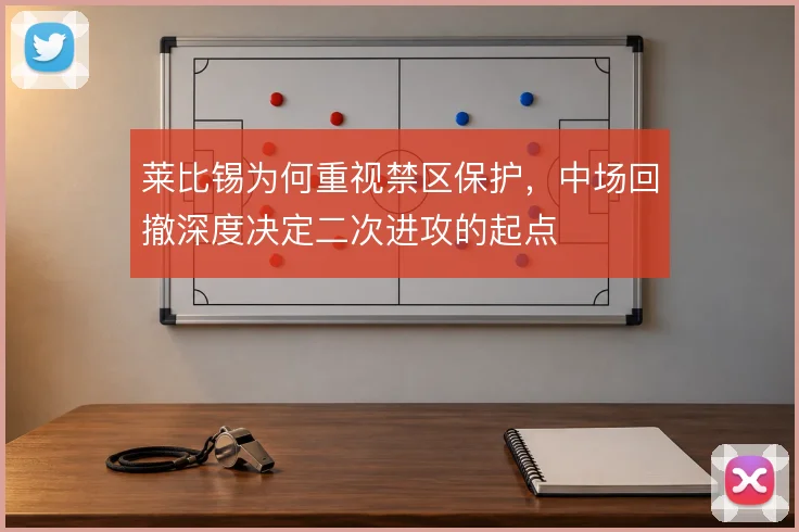 莱比锡为何重视禁区保护，中场回撤深度决定二次进攻的起点