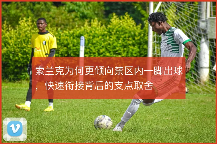 索兰克为何更倾向禁区内一脚出球,快速衔接背后的支点取舍