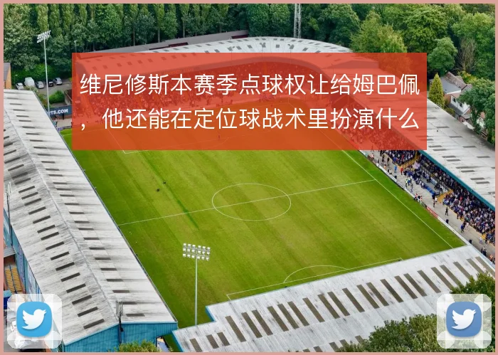 维尼修斯本赛季点球权让给姆巴佩，他还能在定位球战术里扮演什么角色