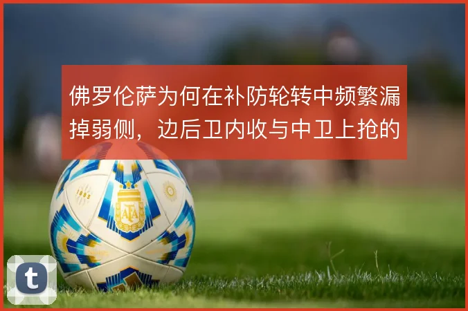 佛罗伦萨为何在补防轮转中频繁漏掉弱侧，边后卫内收与中卫上抢的取舍