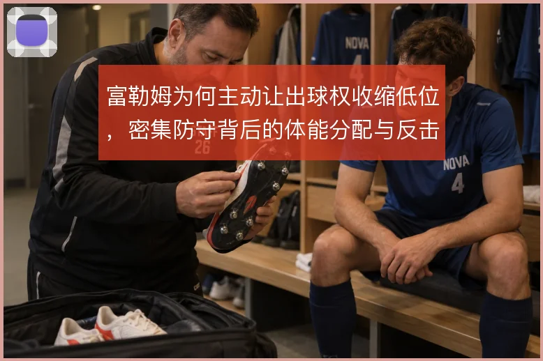 富勒姆为何主动让出球权收缩低位,密集防守背后的体能分配与反击考量