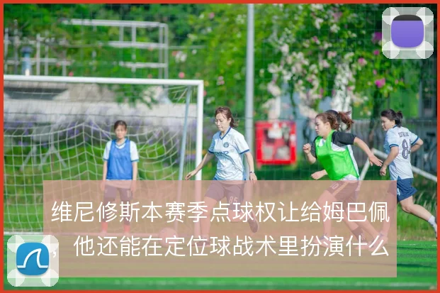 维尼修斯本赛季点球权让给姆巴佩，他还能在定位球战术里扮演什么角色