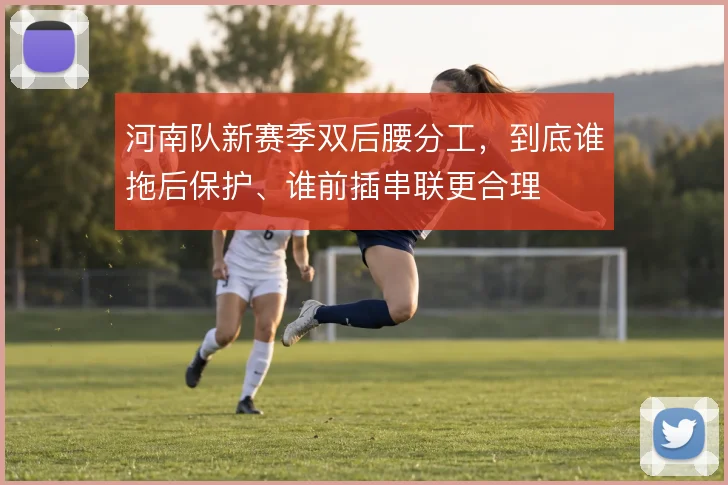 河南队新赛季双后腰分工，到底谁拖后保护、谁前插串联更合理