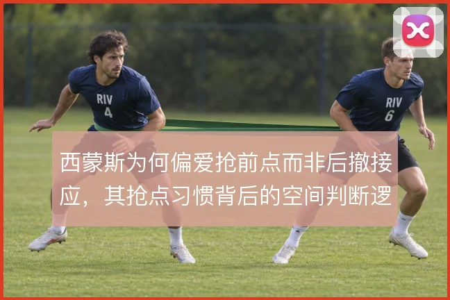 西蒙斯为何偏爱抢前点而非后撤接应，其抢点习惯背后的空间判断逻辑