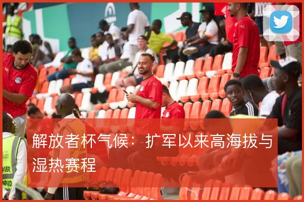 解放者杯气候：扩军以来高海拔与湿热赛程