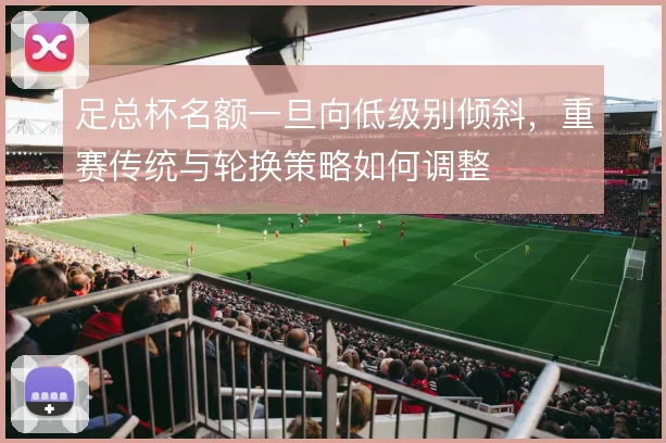足总杯名额一旦向低级别倾斜,重赛传统与轮换策略如何调整